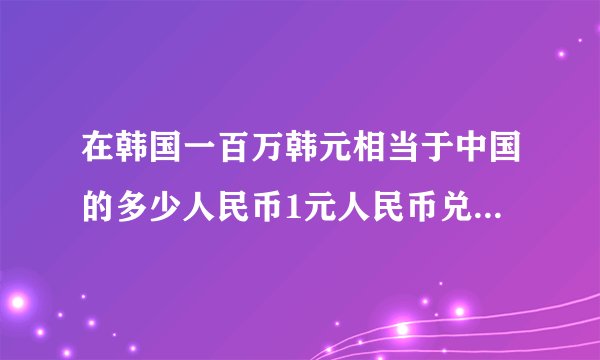 在韩国一百万韩元相当于中国的多少人民币1元人民币兑换多少韩元
