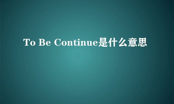 To Be Continue是什么意思