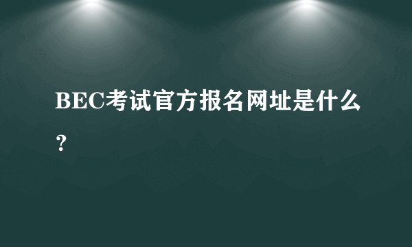 BEC考试官方报名网址是什么？