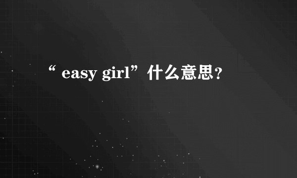 “ easy girl”什么意思？