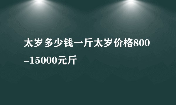太岁多少钱一斤太岁价格800-15000元斤