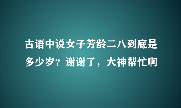 古语中说女子芳龄二八到底是多少岁？谢谢了，大神帮忙啊