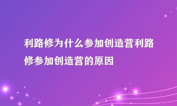 利路修为什么参加创造营利路修参加创造营的原因