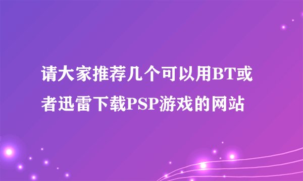 请大家推荐几个可以用BT或者迅雷下载PSP游戏的网站