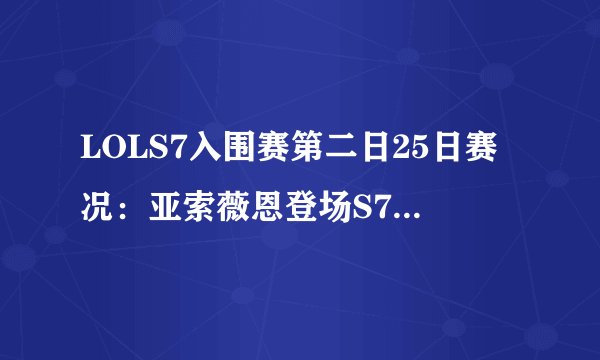 LOLS7入围赛第二日25日赛况：亚索薇恩登场S7，ONE爆冷双杀DW