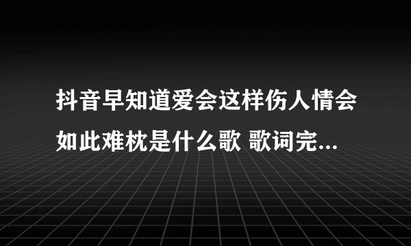 抖音早知道爱会这样伤人情会如此难枕是什么歌 歌词完整版介绍