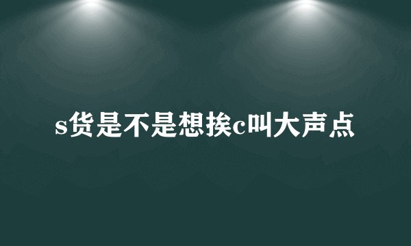 s货是不是想挨c叫大声点