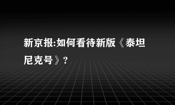 新京报:如何看待新版《泰坦尼克号》?