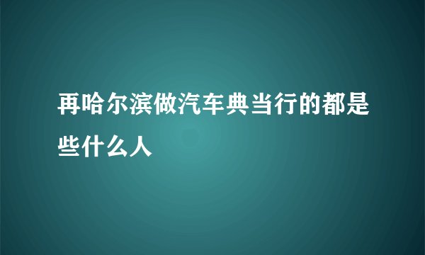 再哈尔滨做汽车典当行的都是些什么人