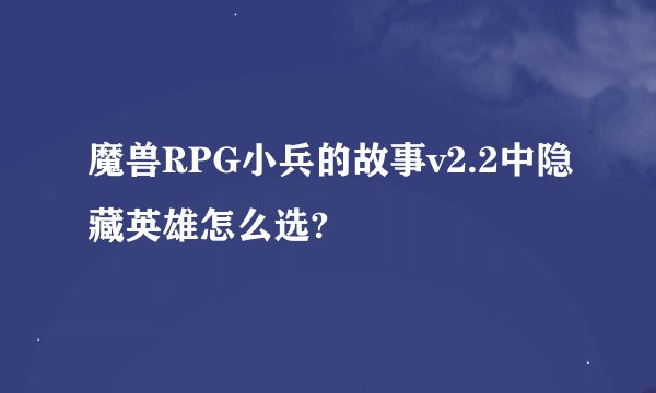 魔兽RPG小兵的故事v2.2中隐藏英雄怎么选?