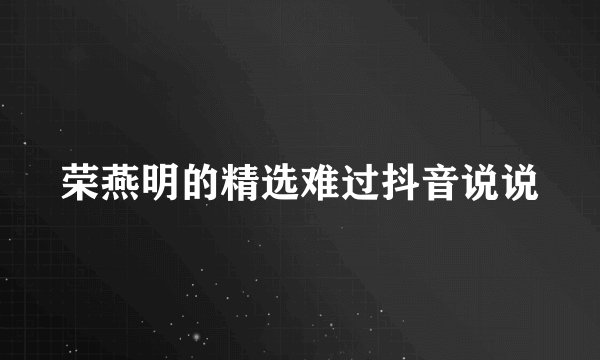 荣燕明的精选难过抖音说说