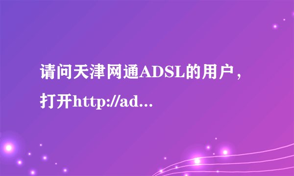 请问天津网通ADSL的用户，打开http://adsl.online.tj.cn/时的下载速度是多少，BT的速度是多少