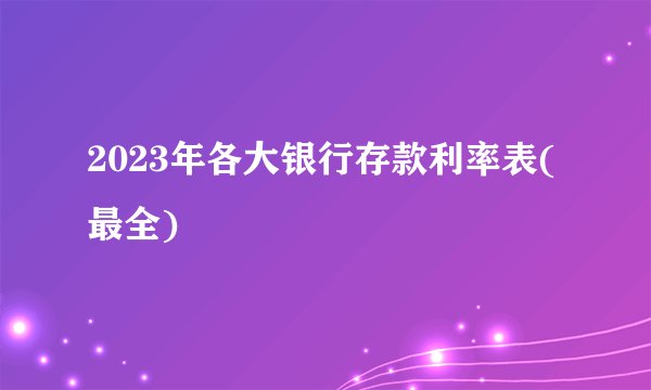 2023年各大银行存款利率表(最全)