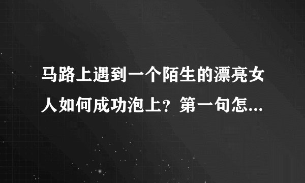 马路上遇到一个陌生的漂亮女人如何成功泡上？第一句怎么交流？