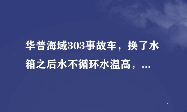 华普海域303事故车，换了水箱之后水不循环水温高，之后用换了水泵，缸床垫，磨了平面，节温器也下了，