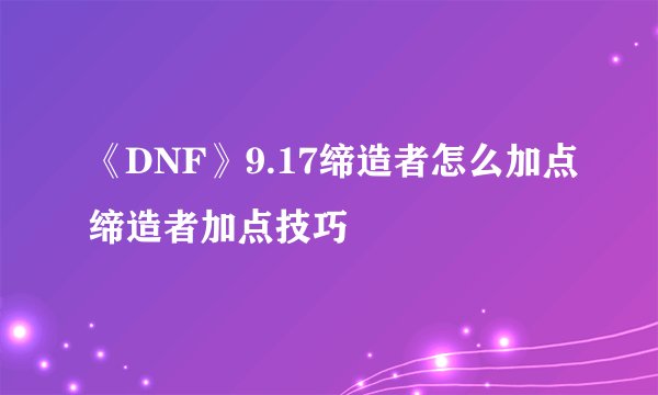 《DNF》9.17缔造者怎么加点缔造者加点技巧