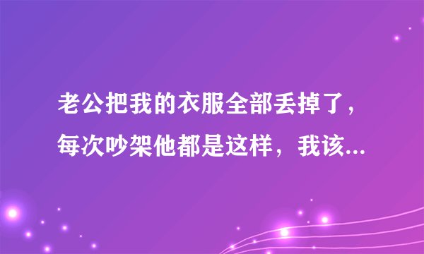 老公把我的衣服全部丢掉了，每次吵架他都是这样，我该怎么办？