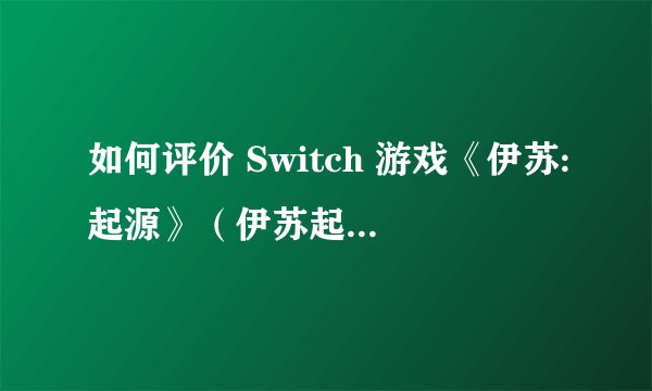如何评价 Switch 游戏《伊苏:起源》（伊苏起源ns值得买吗）