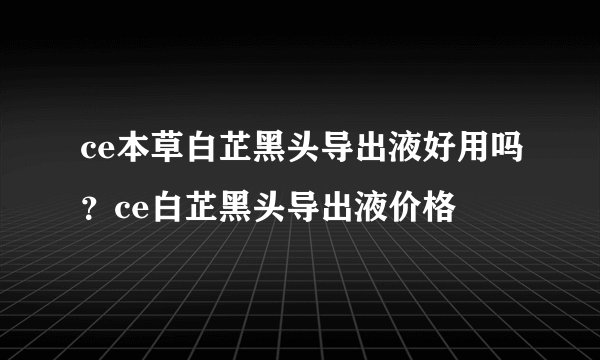 ce本草白芷黑头导出液好用吗？ce白芷黑头导出液价格