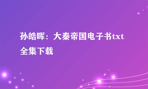 孙皓晖：大秦帝国电子书txt全集下载