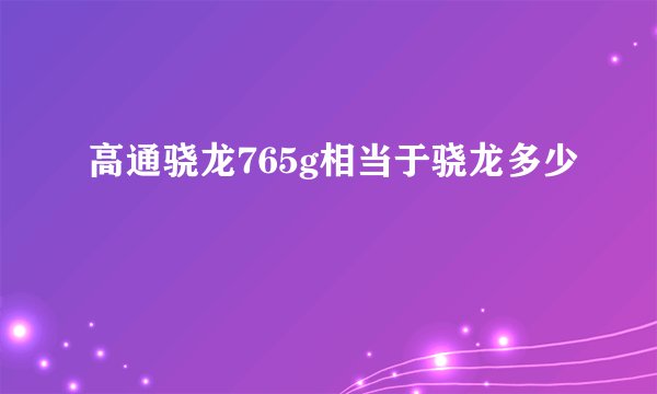 高通骁龙765g相当于骁龙多少