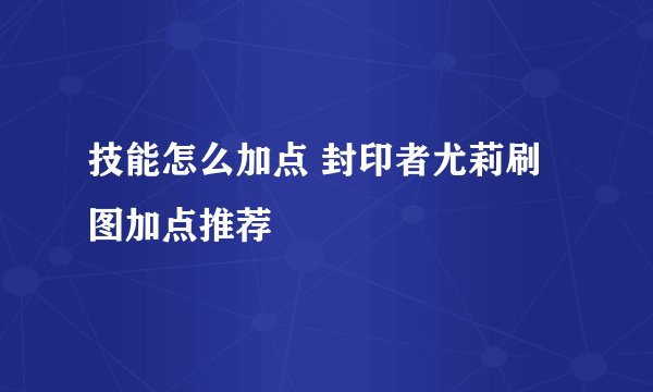 技能怎么加点 封印者尤莉刷图加点推荐