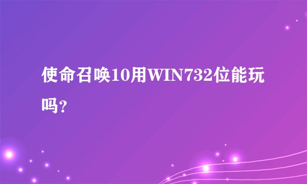 使命召唤10用WIN732位能玩吗？