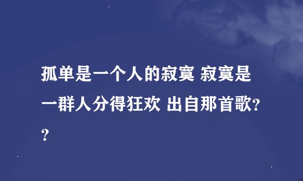 孤单是一个人的寂寞 寂寞是一群人分得狂欢 出自那首歌？？