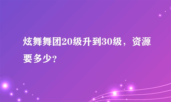 炫舞舞团20级升到30级，资源要多少？