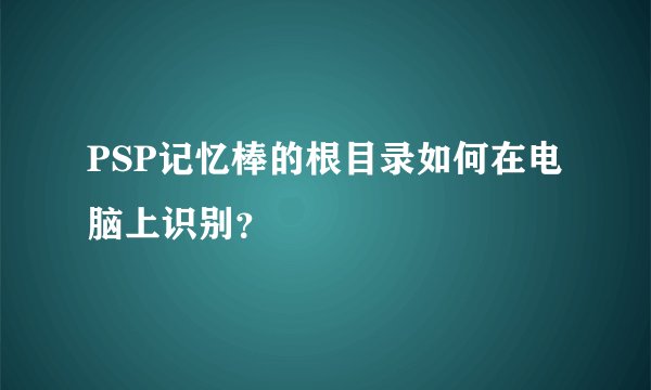 PSP记忆棒的根目录如何在电脑上识别？