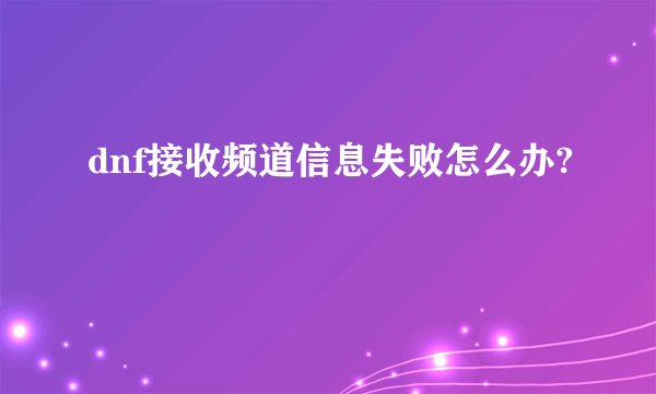 dnf接收频道信息失败怎么办?