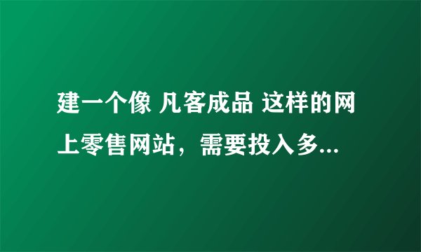 建一个像 凡客成品 这样的网上零售网站，需要投入多少钱，只是建网站的投入。