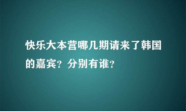 快乐大本营哪几期请来了韩国的嘉宾？分别有谁？