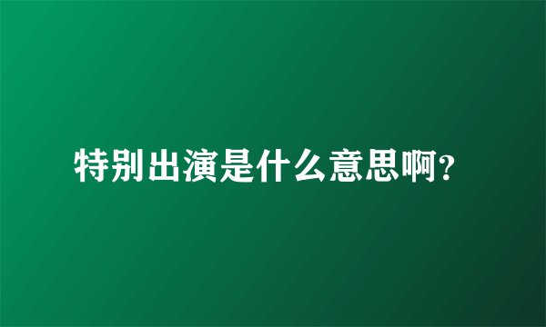 特别出演是什么意思啊？
