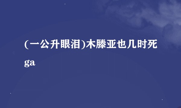 (一公升眼泪)木滕亚也几时死ga