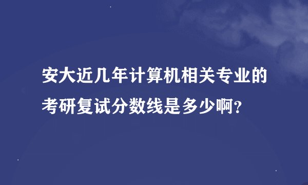 安大近几年计算机相关专业的考研复试分数线是多少啊？