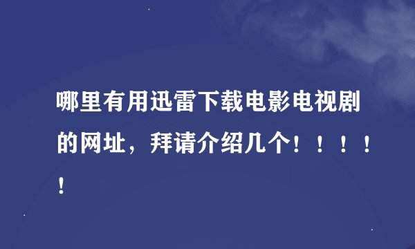 哪里有用迅雷下载电影电视剧的网址，拜请介绍几个！！！！！