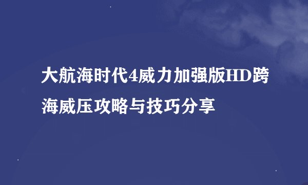 大航海时代4威力加强版HD跨海威压攻略与技巧分享