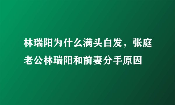 林瑞阳为什么满头白发，张庭老公林瑞阳和前妻分手原因
