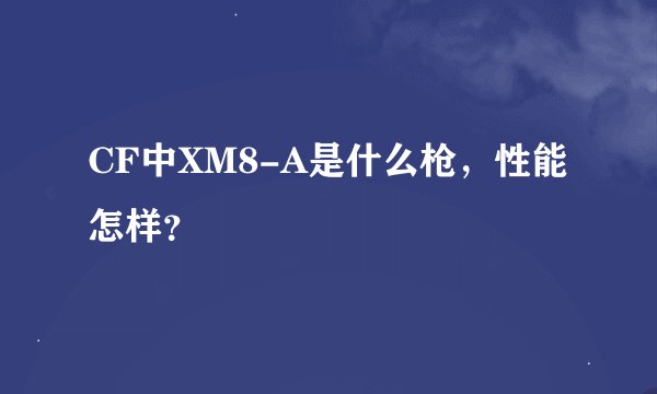 CF中XM8-A是什么枪，性能怎样？