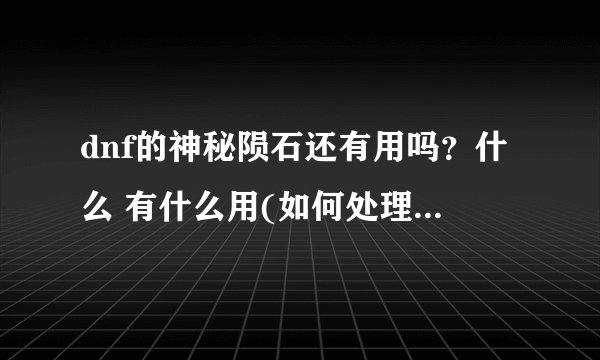 dnf的神秘陨石还有用吗？什么 有什么用(如何处理陨石作什么 很好)