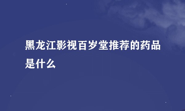 黑龙江影视百岁堂推荐的药品是什么