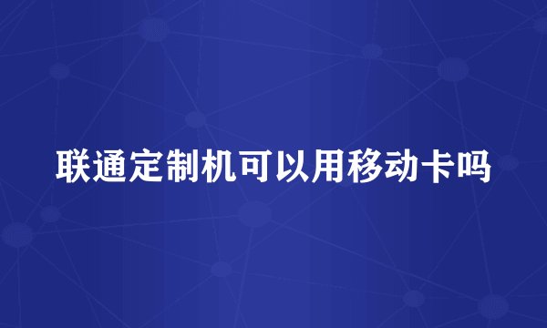 联通定制机可以用移动卡吗