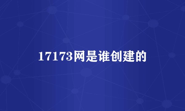 17173网是谁创建的