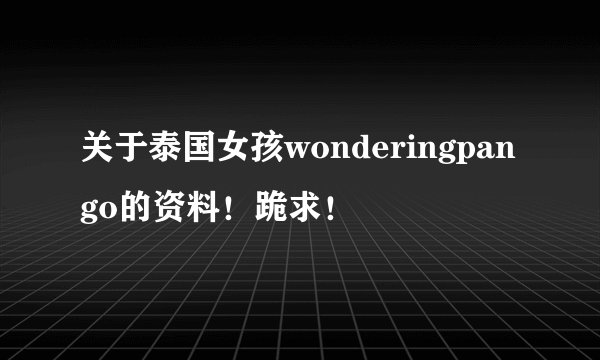 关于泰国女孩wonderingpango的资料！跪求！