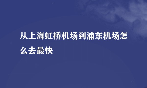 从上海虹桥机场到浦东机场怎么去最快