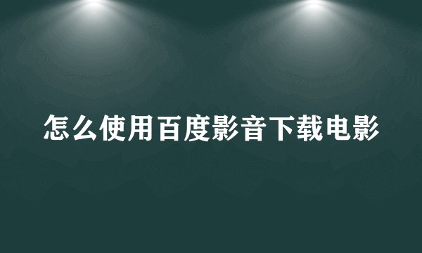 怎么使用百度影音下载电影