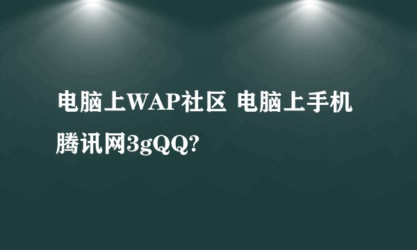 电脑上WAP社区 电脑上手机腾讯网3gQQ?