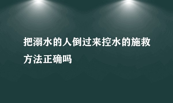 把溺水的人倒过来控水的施救方法正确吗