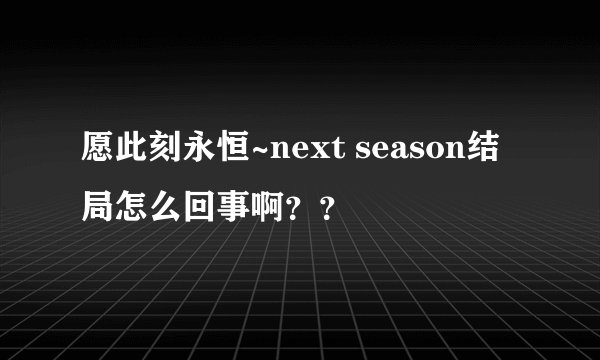 愿此刻永恒~next season结局怎么回事啊？？